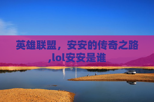 英雄联盟，安安的传奇之路,lol安安是谁