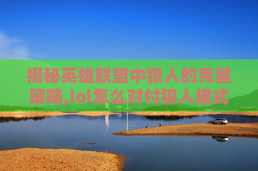 揭秘英雄联盟中狼人的克星策略,lol怎么对付狼人模式