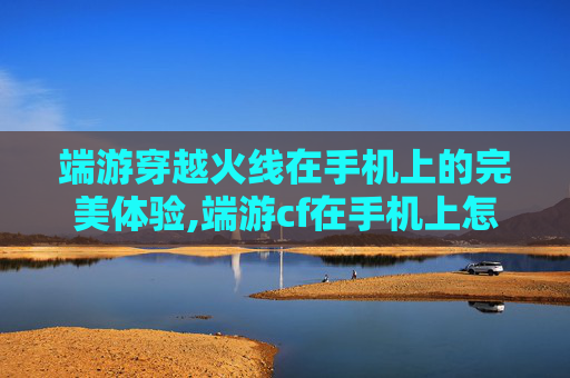 端游穿越火线在手机上的完美体验,端游cf在手机上怎么下载