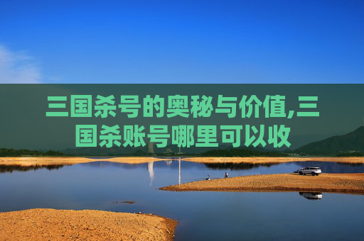 三国杀号的奥秘与价值,三国杀账号哪里可以收
