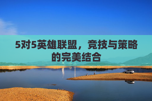 5对5英雄联盟，竞技与策略的完美结合