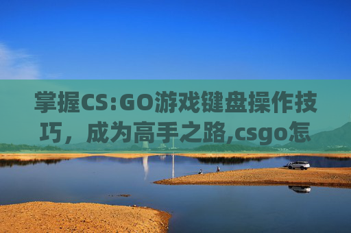 掌握CS:GO游戏键盘操作技巧，成为高手之路,csgo怎么输入键位