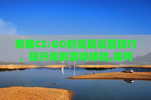 掌握CS:GO的高级设置技巧，提升你的游戏体验,如何调设置的时间