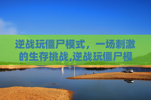 逆战玩僵尸模式，一场刺激的生存挑战,逆战玩僵尸模式用什么枪好