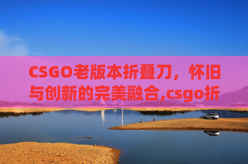 CSGO老版本折叠刀，怀旧与创新的完美融合,csgo折叠刀和折刀区别