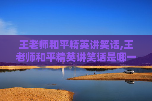 王老师和平精英讲笑话,王老师和平精英讲笑话是哪一集