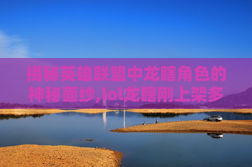揭秘英雄联盟中龙瞎角色的神秘面纱,lol龙瞎刚上架多少钱