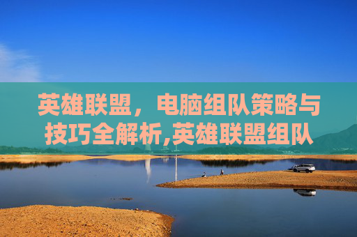 英雄联盟，电脑组队策略与技巧全解析,英雄联盟组队