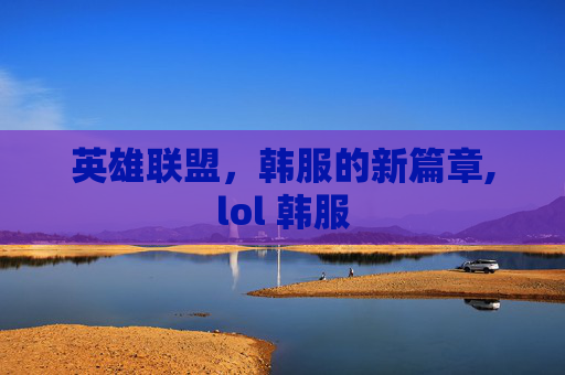 英雄联盟，韩服的新篇章,lol 韩服