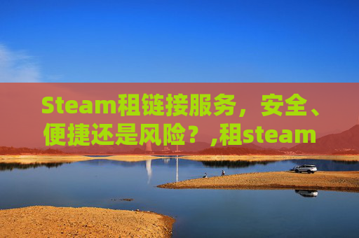 Steam租链接服务，安全、便捷还是风险？,租steam游戏