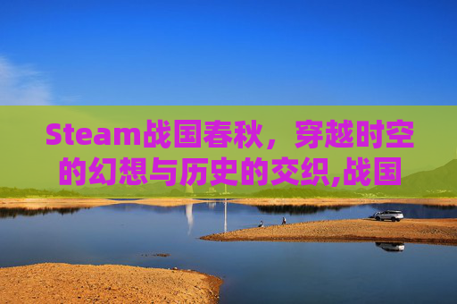 Steam战国春秋，穿越时空的幻想与历史的交织,战国春秋游戏