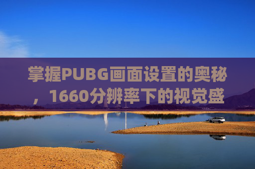 掌握PUBG画面设置的奥秘，1660分辨率下的视觉盛宴,pubg画面设置怎么调最好