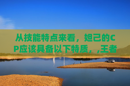 从技能特点来看，妲己的CP应该具备以下特质，,王者妲己cp英雄是谁