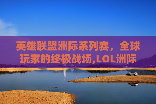 英雄联盟洲际系列赛，全球玩家的终极战场,LOL洲际赛