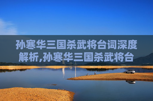 孙寒华三国杀武将台词深度解析,孙寒华三国杀武将台词是什么