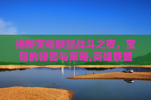 揭秘英雄联盟战斗之夜，宝箱的秘密与策略,英雄联盟战斗之夜宝箱