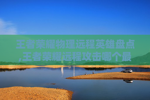 王者荣耀物理远程英雄盘点,王者荣耀远程攻击哪个最厉害高爆发的