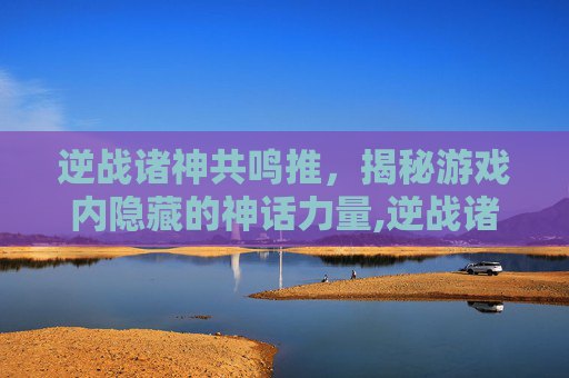 逆战诸神共鸣推，揭秘游戏内隐藏的神话力量,逆战诸神共鸣推荐阵容