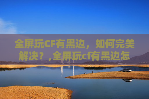 全屏玩CF有黑边，如何完美解决？,全屏玩cf有黑边怎么办