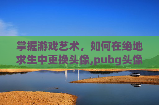 掌握游戏艺术，如何在绝地求生中更换头像,pubg头像怎么换