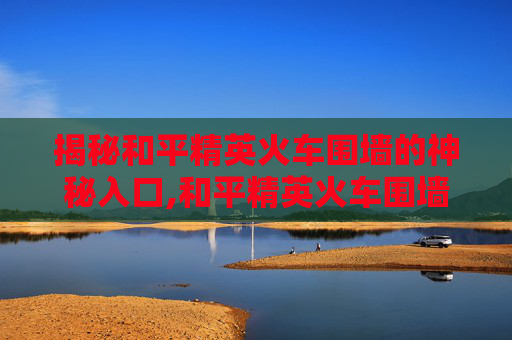 揭秘和平精英火车围墙的神秘入口,和平精英火车围墙怎么进