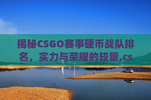 揭秘CSGO赛事硬币战队排名，实力与荣耀的较量,csgo赛事硬币战队排名第一