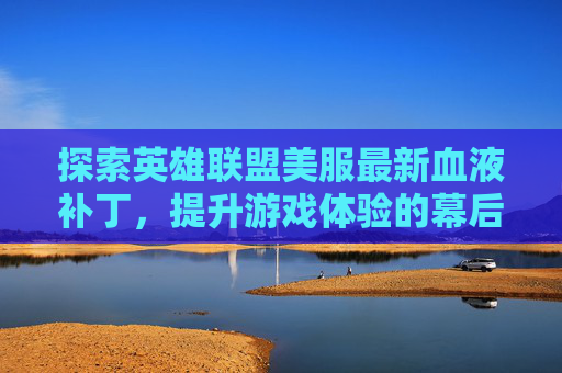 探索英雄联盟美服最新血液补丁，提升游戏体验的幕后英雄,lol红色血液补丁