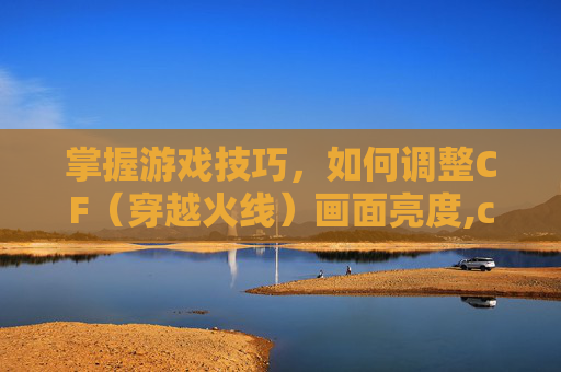 掌握游戏技巧，如何调整CF（穿越火线）画面亮度,cf画面变暗怎么调回来的