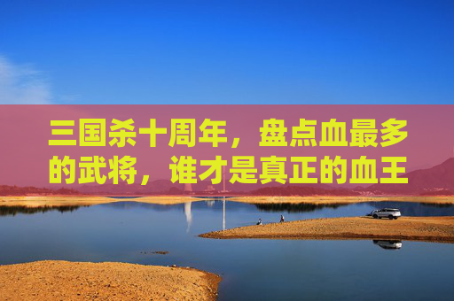 三国杀十周年，盘点血最多的武将，谁才是真正的血王？,三国杀十周年PVE
