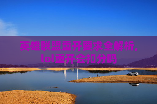英雄联盟重开要求全解析,lol重开会扣分吗