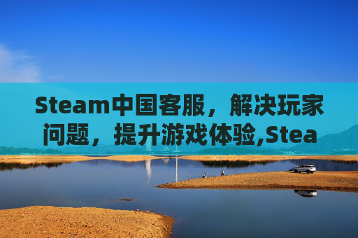 Steam中国客服，解决玩家问题，提升游戏体验,Steam中国客服电话