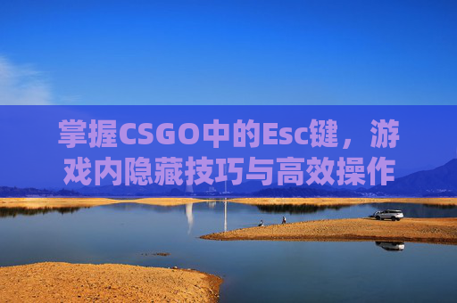 掌握CSGO中的Esc键，游戏内隐藏技巧与高效操作
