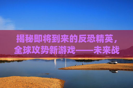 揭秘即将到来的反恐精英，全球攻势新游戏——未来战场的召唤,csgo还会出新枪吗