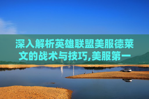 深入解析英雄联盟美服德莱文的战术与技巧,美服第一德莱文