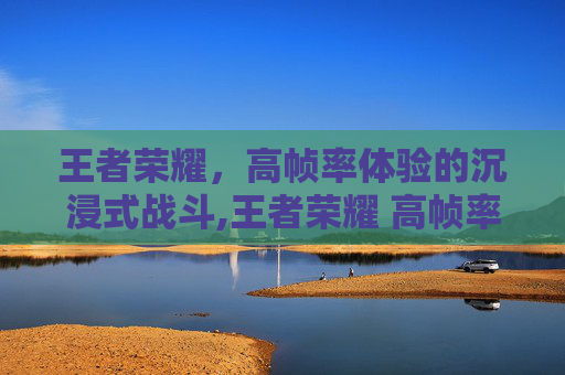 王者荣耀，高帧率体验的沉浸式战斗,王者荣耀 高帧率体验怎么开