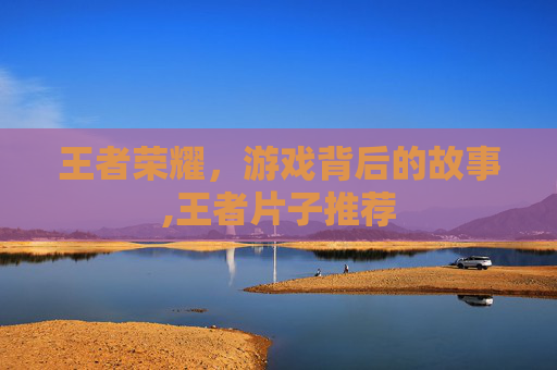 王者荣耀，游戏背后的故事,王者片子推荐