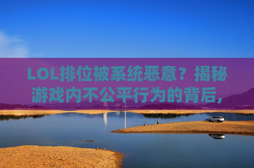 LOL排位被系统恶意？揭秘游戏内不公平行为的背后,lol排位被系统恶意封号