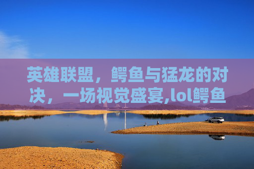 英雄联盟，鳄鱼与猛龙的对决，一场视觉盛宴,lol鳄鱼r