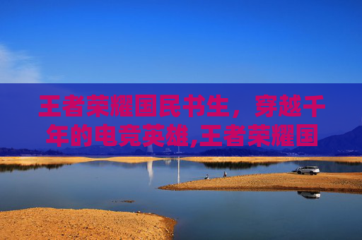 王者荣耀国民书生，穿越千年的电竞英雄,王者荣耀国民信仰