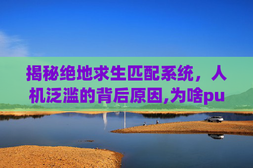 揭秘绝地求生匹配系统，人机泛滥的背后原因,为啥pubg匹配全是真人
