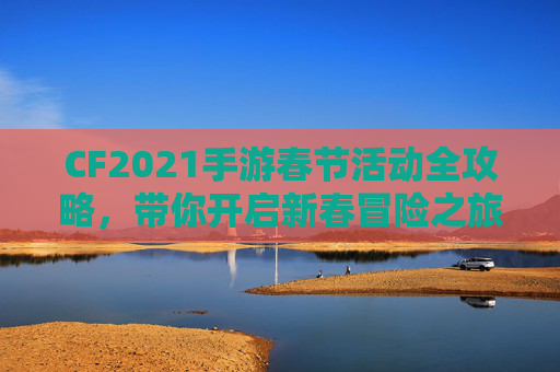 CF2021手游春节活动全攻略，带你开启新春冒险之旅！,cf手游2026年活动