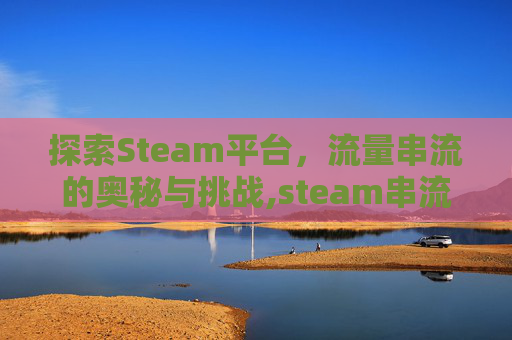 探索Steam平台，流量串流的奥秘与挑战,steam串流流量耗得多吗?