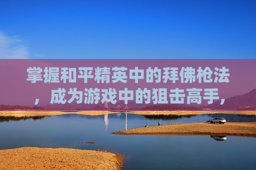 掌握和平精英中的拜佛枪法，成为游戏中的狙击高手,和平精英跪拜的动作怎么获得