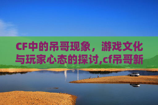 CF中的吊哥现象，游戏文化与玩家心态的探讨,cf吊哥新闻