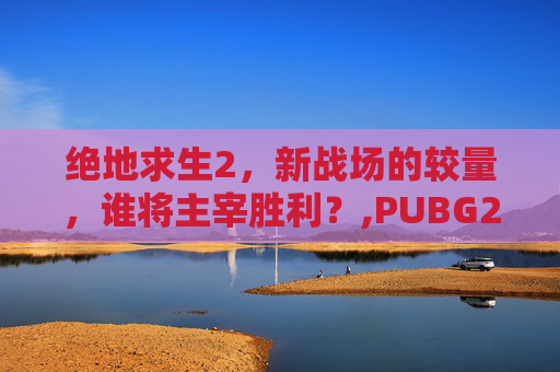 绝地求生2，新战场的较量，谁将主宰胜利？,PUBG2026比赛