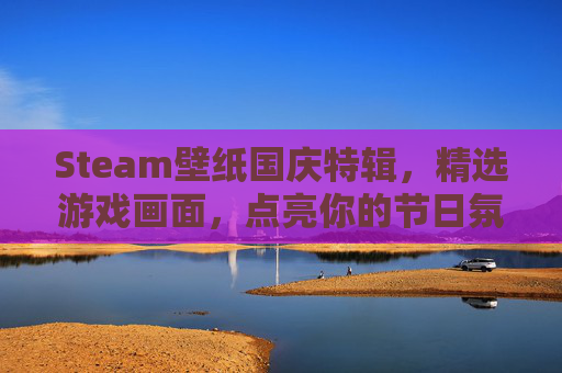 Steam壁纸国庆特辑，精选游戏画面，点亮你的节日氛围,Steam壁纸软件沦为灰色地带背后的辛酸