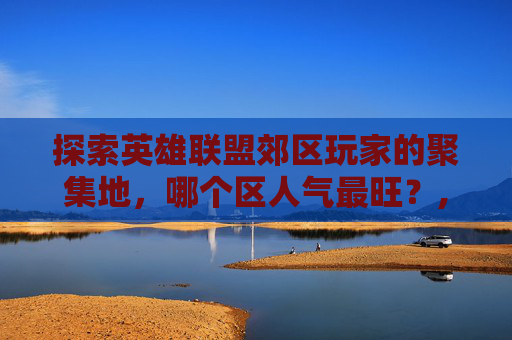 探索英雄联盟郊区玩家的聚集地，哪个区人气最旺？,lol郊区有哪些