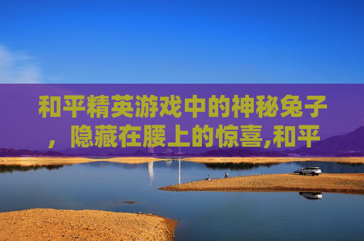 和平精英游戏中的神秘兔子，隐藏在腰上的惊喜,和平精英腰上有个兔子是什么
