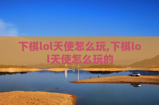 下棋lol天使怎么玩,下棋lol天使怎么玩的