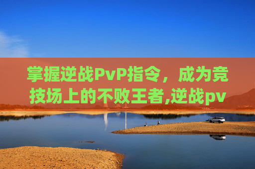 掌握逆战PvP指令，成为竞技场上的不败王者,逆战pvp设置